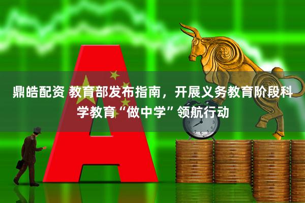 鼎皓配资 教育部发布指南,开展义务教育阶段科学教育“做中学”领航行动