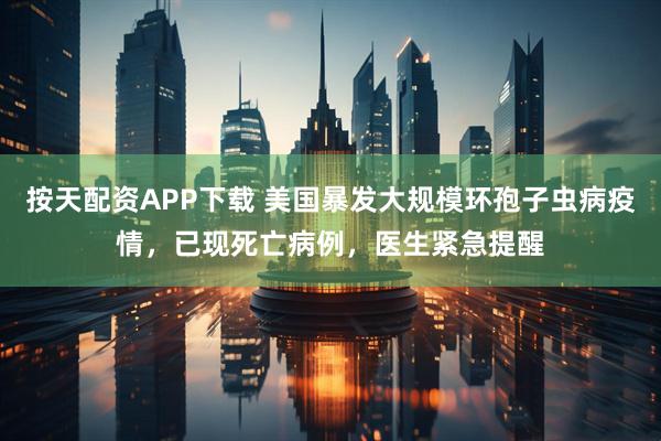 按天配资APP下载 美国暴发大规模环孢子虫病疫情，已现死亡病例，医生紧急提醒