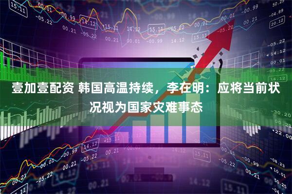 壹加壹配资 韩国高温持续，李在明：应将当前状况视为国家灾难事态