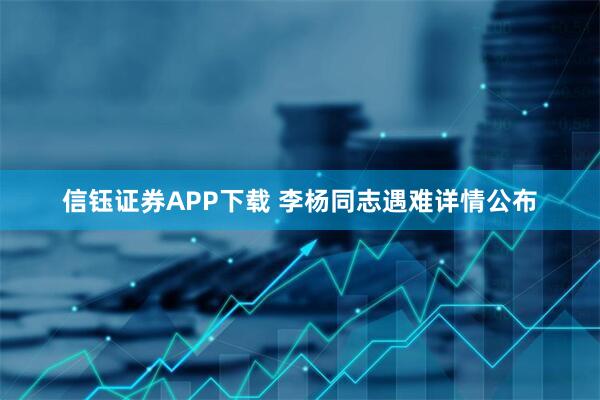 信钰证券APP下载 李杨同志遇难详情公布