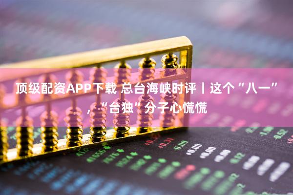 顶级配资APP下载 总台海峡时评丨这个“八一”，“台独”分子心慌慌