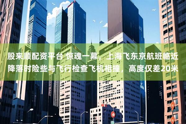 股来顺配资平台 惊魂一幕，上海飞东京航班临近降落时险些与飞行检查飞机相撞，高度仅差20米