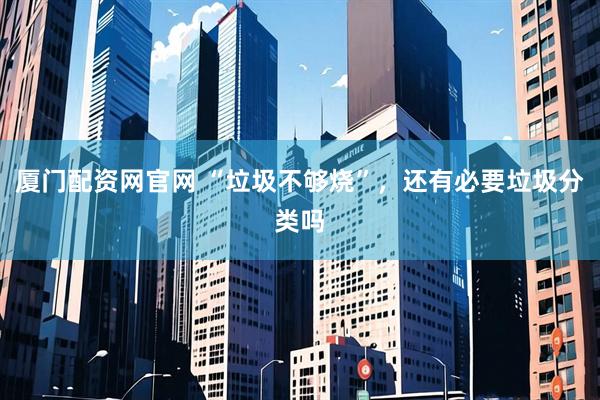 厦门配资网官网 “垃圾不够烧”，还有必要垃圾分类吗