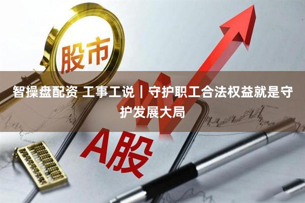 智操盘配资 工事工说｜守护职工合法权益就是守护发展大局