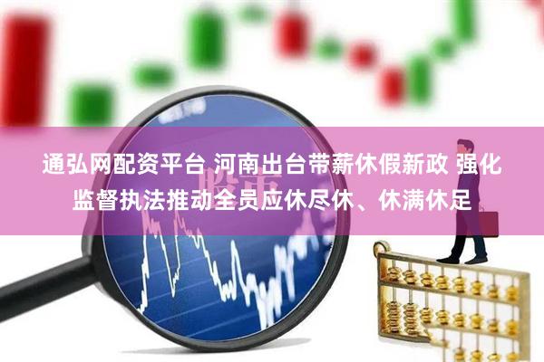 通弘网配资平台 河南出台带薪休假新政 强化监督执法推动全员应休尽休、休满休足
