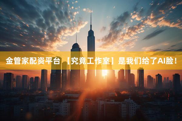 金管家配资平台 【究竟工作室】是我们给了AI脸！