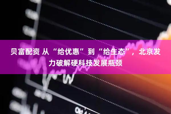 贝富配资 从 “给优惠” 到 “给生态”，北京发力破解硬科技发展瓶颈
