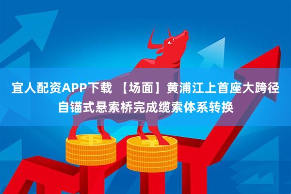 宜人配资APP下载 【场面】黄浦江上首座大跨径自锚式悬索桥完成缆索体系转换