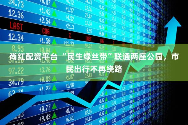 尚红配资平台 “民生绿丝带”联通两座公园，市民出行不再绕路