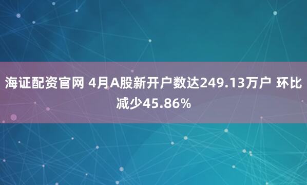 海证配资官网 4月A股新开户数达249.13万户 环比减少45.86%