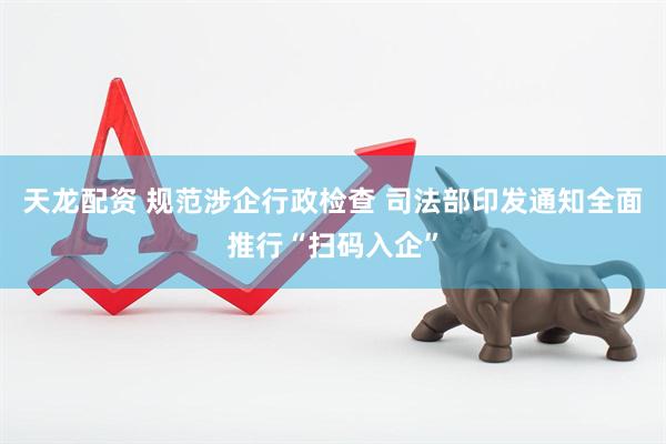 天龙配资 规范涉企行政检查 司法部印发通知全面推行“扫码入企”