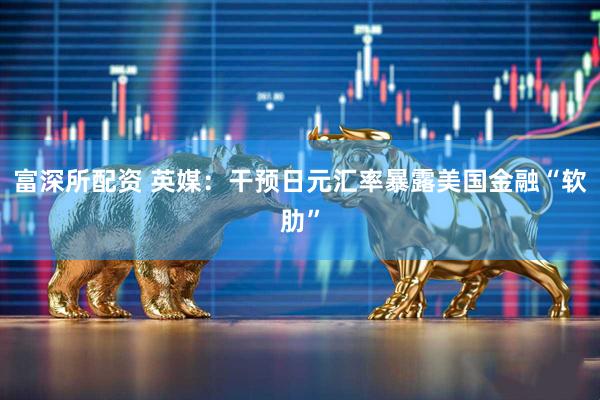 富深所配资 英媒：干预日元汇率暴露美国金融“软肋”