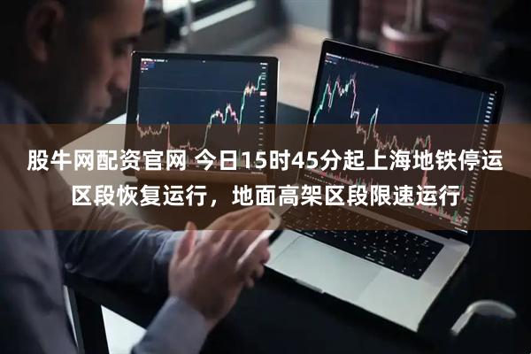 股牛网配资官网 今日15时45分起上海地铁停运区段恢复运行,地面高架区段限速运行