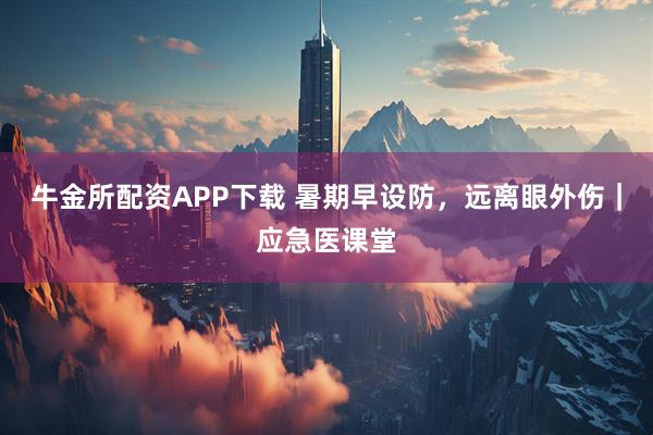 牛金所配资APP下载 暑期早设防，远离眼外伤｜应急医课堂