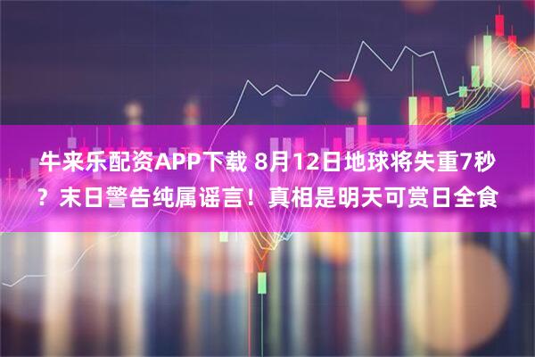 牛来乐配资APP下载 8月12日地球将失重7秒？末日警告纯属谣言！真相是明天可赏日全食