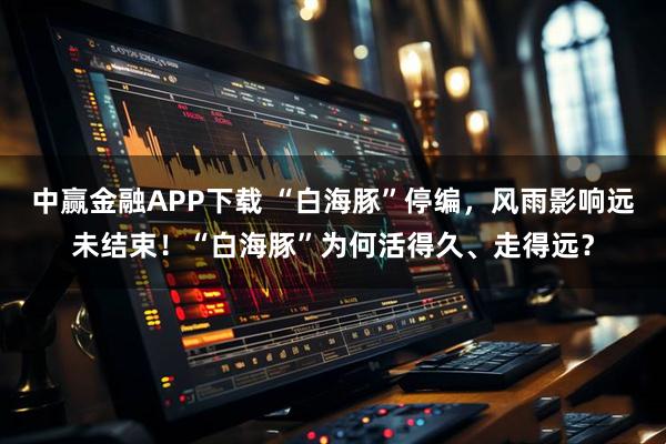中赢金融APP下载 “白海豚”停编，风雨影响远未结束！“白海豚”为何活得久、走得远？