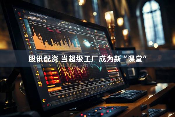 股讯配资 当超级工厂成为新“课堂”