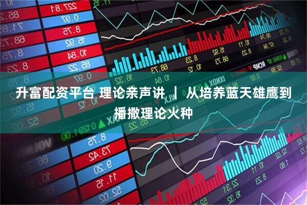 升富配资平台 理论亲声讲 ｜ 从培养蓝天雄鹰到播撒理论火种