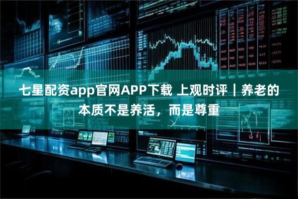 七星配资app官网APP下载 上观时评｜养老的本质不是养活，而是尊重
