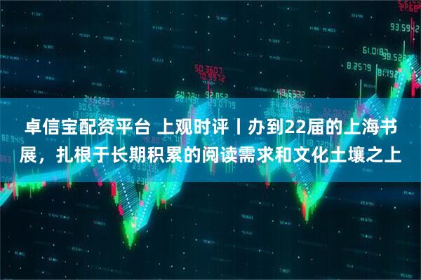 卓信宝配资平台 上观时评丨办到22届的上海书展，扎根于长期积累的阅读需求和文化土壤之上