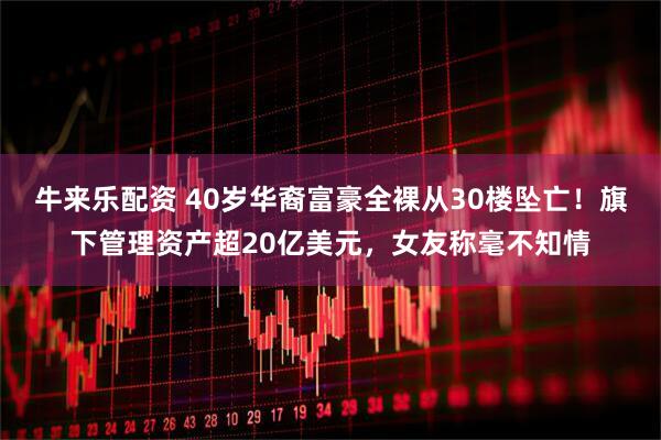 牛来乐配资 40岁华裔富豪全裸从30楼坠亡！旗下管理资产超20亿美元，女友称毫不知情
