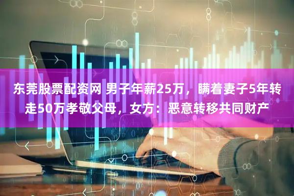 东莞股票配资网 男子年薪25万，瞒着妻子5年转走50万孝敬父母，女方：恶意转移共同财产