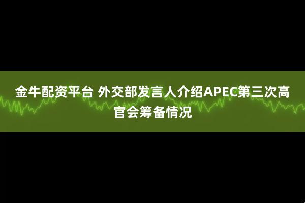 金牛配资平台 外交部发言人介绍APEC第三次高官会筹备情况
