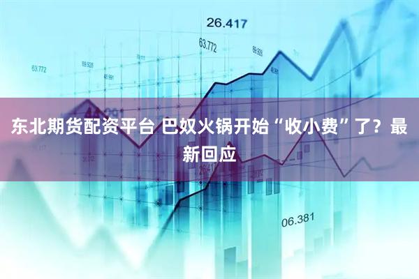 东北期货配资平台 巴奴火锅开始“收小费”了？最新回应