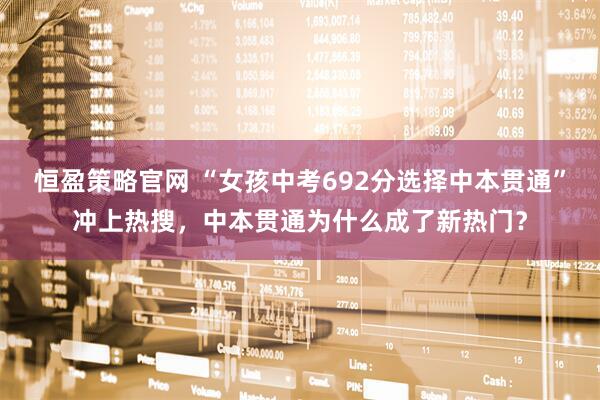 恒盈策略官网 “女孩中考692分选择中本贯通”冲上热搜，中本贯通为什么成了新热门？
