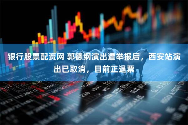 银行股票配资网 郭德纲演出遭举报后，西安站演出已取消，目前正退票