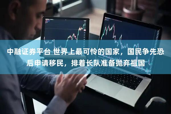 中融证券平台 世界上最可怜的国家，国民争先恐后申请移民，排着长队准备抛弃祖国