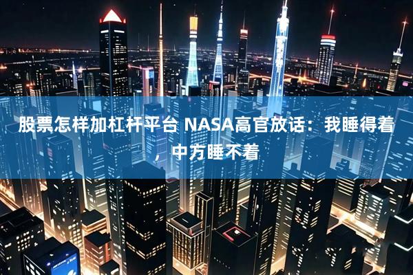 股票怎样加杠杆平台 NASA高官放话：我睡得着，中方睡不着