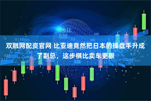双融网配资官网 比亚迪竟然把日本的操盘手升成了副总，这步棋比卖车更狠