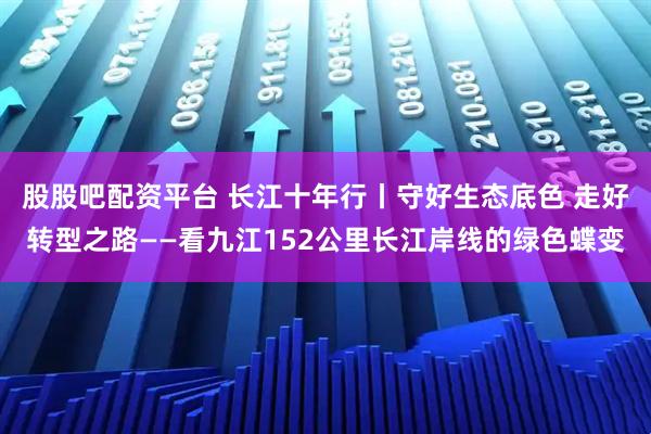 股股吧配资平台 长江十年行丨守好生态底色 走好转型之路——看九江152公里长江岸线的绿色蝶变