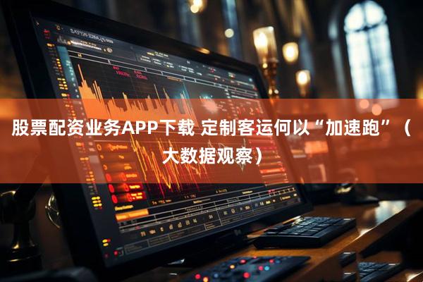 股票配资业务APP下载 定制客运何以“加速跑”（大数据观察）