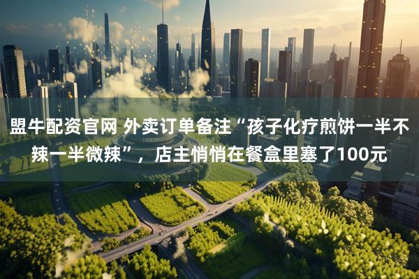 盟牛配资官网 外卖订单备注“孩子化疗煎饼一半不辣一半微辣”，店主悄悄在餐盒里塞了100元