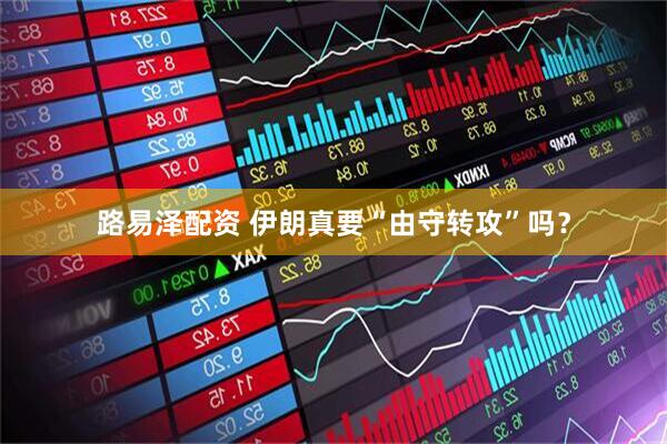 路易泽配资 伊朗真要“由守转攻”吗？
