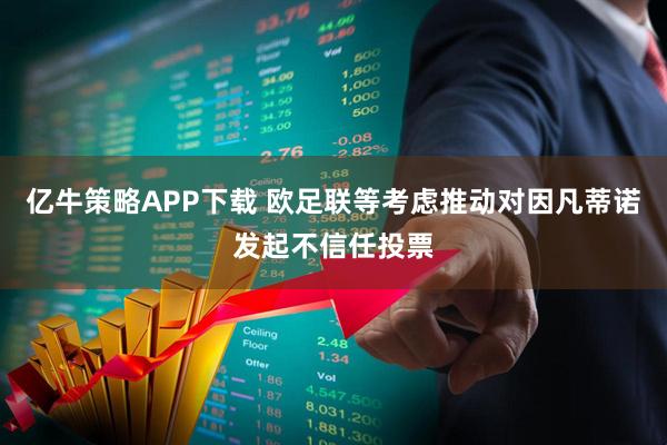 亿牛策略APP下载 欧足联等考虑推动对因凡蒂诺发起不信任投票
